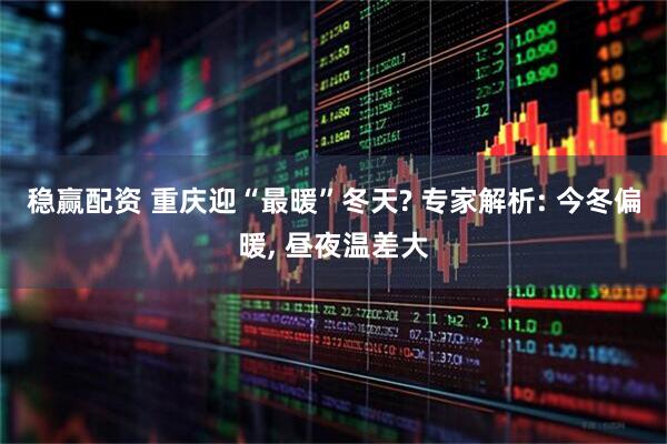 稳赢配资 重庆迎“最暖”冬天? 专家解析: 今冬偏暖, 昼夜温差大