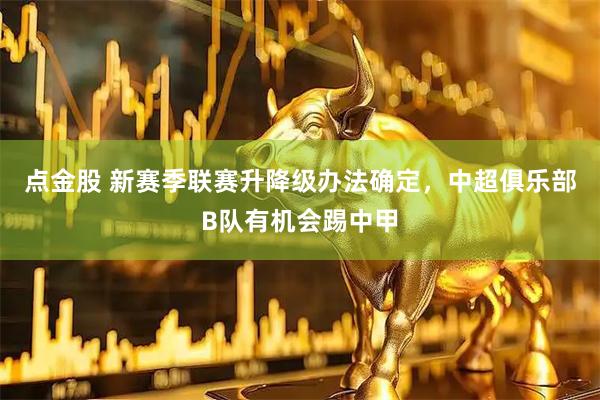 点金股 新赛季联赛升降级办法确定，中超俱乐部B队有机会踢中甲