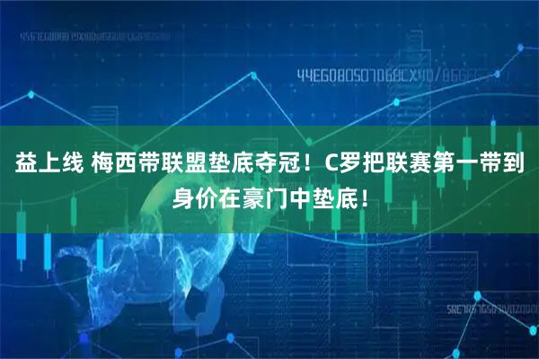 益上线 梅西带联盟垫底夺冠！C罗把联赛第一带到身价在豪门中垫底！
