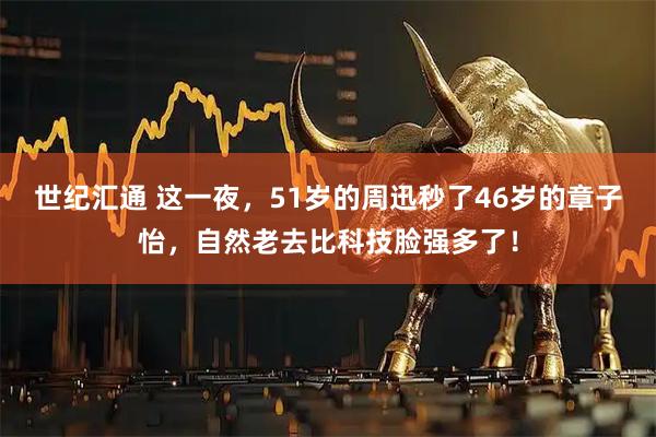 世纪汇通 这一夜，51岁的周迅秒了46岁的章子怡，自然老去比科技脸强多了！