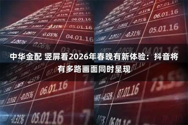 中华金配 竖屏看2026年春晚有新体验：抖音将有多路画面同时呈现