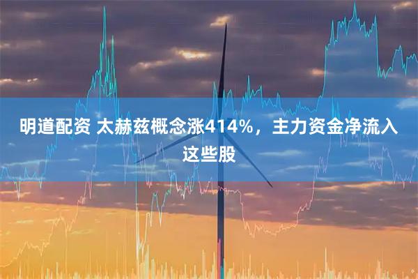 明道配资 太赫兹概念涨414%，主力资金净流入这些股