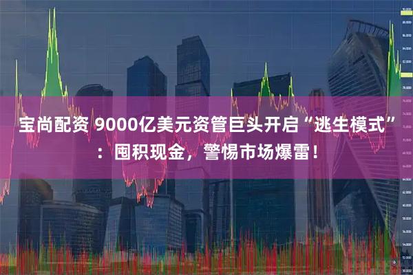 宝尚配资 9000亿美元资管巨头开启“逃生模式”：囤积现金，警惕市场爆雷！