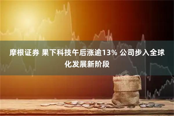 摩根证券 果下科技午后涨逾13% 公司步入全球化发展新阶段