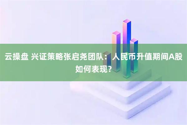 云操盘 兴证策略张启尧团队：人民币升值期间A股如何表现？