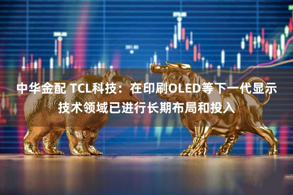 中华金配 TCL科技：在印刷OLED等下一代显示技术领域已进行长期布局和投入