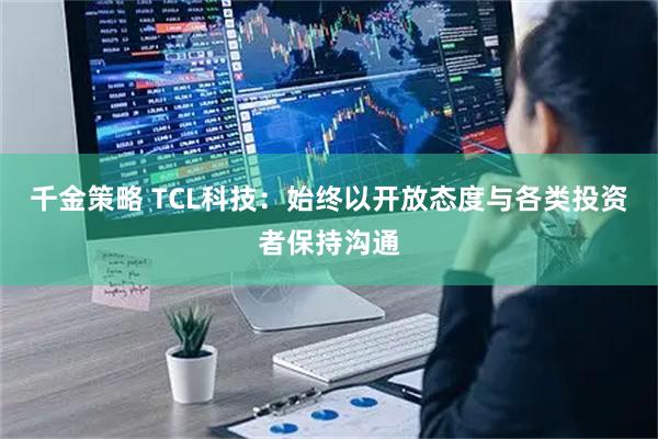 千金策略 TCL科技：始终以开放态度与各类投资者保持沟通