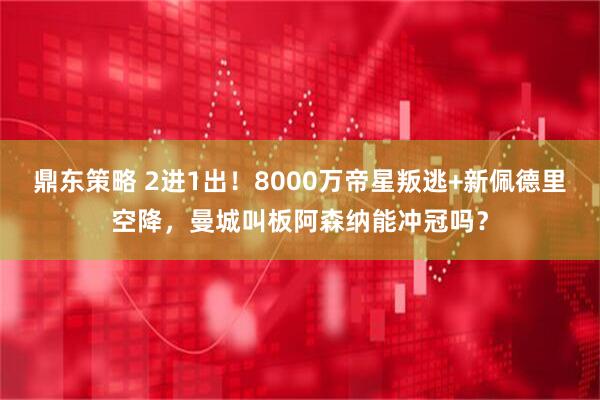 鼎东策略 2进1出！8000万帝星叛逃+新佩德里空降，曼城叫板阿森纳能冲冠吗？