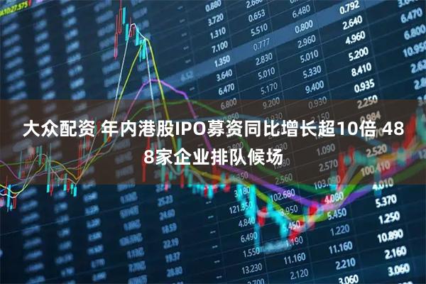 大众配资 年内港股IPO募资同比增长超10倍 488家企业排队候场