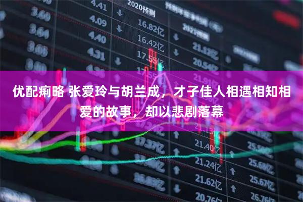 优配痢略 张爱玲与胡兰成，才子佳人相遇相知相爱的故事，却以悲剧落幕