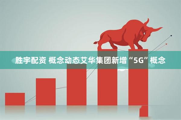 胜宇配资 概念动态艾华集团新增“5G”概念