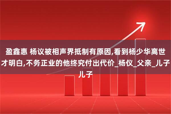 盈鑫惠 杨议被相声界抵制有原因,看到杨少华离世才明白,不务正业的他终究付出代价_杨仪_父亲_儿子