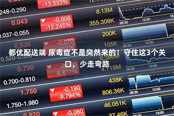 都优配送端 尿毒症不是突然来的！守住这3个关口，少走弯路