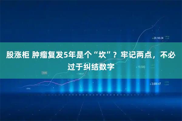 股涨柜 肿瘤复发5年是个“坎”？牢记两点，不必过于纠结数字
