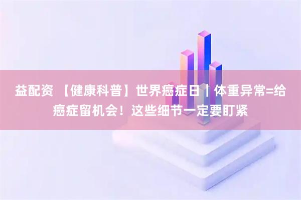 益配资 【健康科普】世界癌症日|体重异常=给癌症留机会!这些细节一定要盯紧