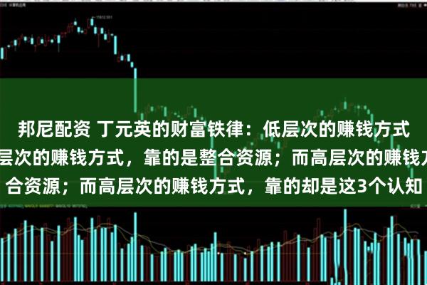 邦尼配资 丁元英的财富铁律:低层次的赚钱方式,靠的是出卖时间;中层次的赚钱方式,靠的是整合资源;而高层次的赚钱方式,靠的却是这3个认知
