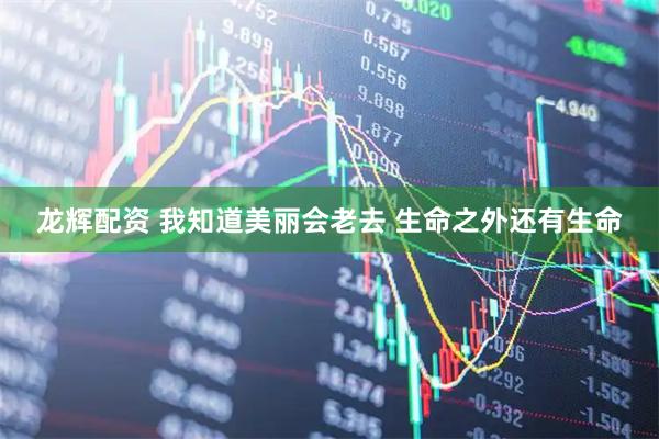 龙辉配资 我知道美丽会老去 生命之外还有生命
