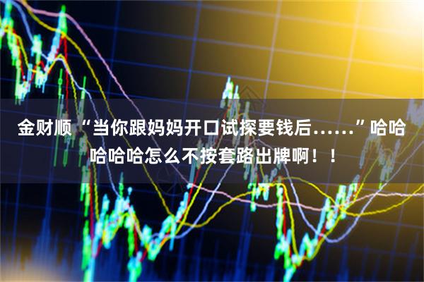 金财顺 “当你跟妈妈开口试探要钱后……”哈哈哈哈哈怎么不按套路出牌啊！！